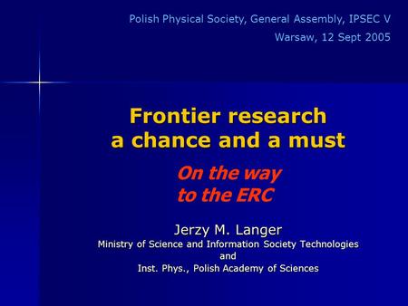 Frontier research a chance and a must Jerzy M. Langer Ministry of Science and Information Society Technologies and Inst. Phys., Polish Academy of Sciences.