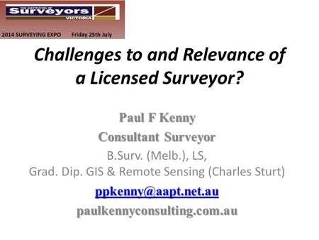 Challenges to and Relevance of a Licensed Surveyor? Paul F Kenny Consultant Surveyor B.Surv. (Melb.), LS, Grad. Dip. GIS & Remote Sensing (Charles Sturt)