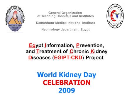 Egypt Information, Prevention, and Treatment of Chronic Kidney Diseases (EGIPT-CKD) Project World Kidney Day CELEBRATION 2009 General Organization of.