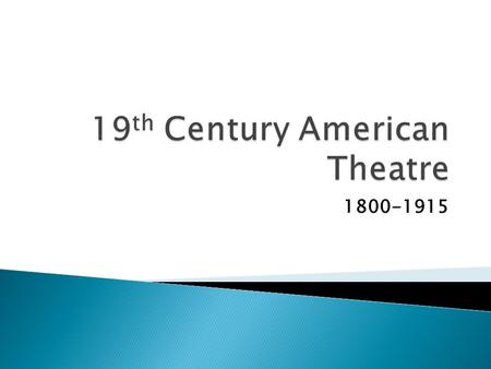 1800-1915.  American theatre - starting to develop its own flavor - up to this time borrowed from English theatre - early drama sparse - the church controlled.