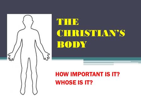 THE CHRISTIAN’S BODY HOW IMPORTANT IS IT? WHOSE IS IT?