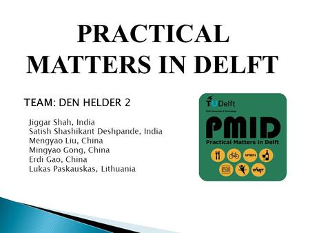 PRACTICAL MATTERS IN DELFT TEAM: DEN HELDER 2 Jiggar Shah, India Satish Shashikant Deshpande, India Mengyao Liu, China Mingyao Gong, China Erdi Gao, China.
