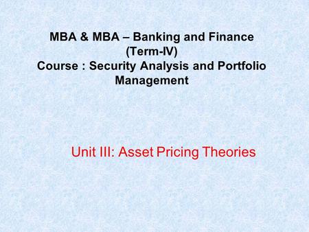 MBA & MBA – Banking and Finance (Term-IV) Course : Security Analysis and Portfolio Management Unit III: Asset Pricing Theories.