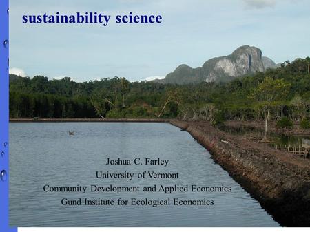 Joshua C. Farley University of Vermont Community Development and Applied Economics Gund Institute for Ecological Economics sustainability science.