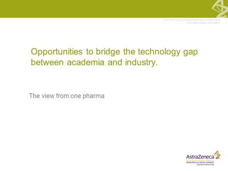 Proprietary and Confidential © AstraZeneca 2008 FOR INTERNAL USE ONLY Opportunities to bridge the technology gap between academia and industry. The view.