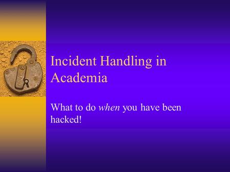 Incident Handling in Academia What to do when you have been hacked!