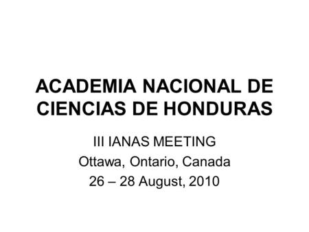 ACADEMIA NACIONAL DE CIENCIAS DE HONDURAS III IANAS MEETING Ottawa, Ontario, Canada 26 – 28 August, 2010.
