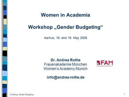 Workshop: Gender Budgeting1 Women in Academia Workshop „Gender Budgeting“ Aarhus, 18. and 19. May 2009 Dr. Andrea Rothe Frauenakademie München Women‘s.