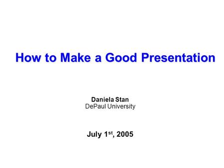 How to Make a Good Presentation Daniela Stan DePaul University July 1 st, 2005.