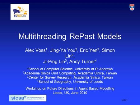 SICSA student induction day, 2009Slide 1 Multithreading RePast Models Alex Voss 1, Jing-Ya You 2, Eric Yen 2, Simon Lin 2, Ji-Ping Lin 3, Andy Turner 4.