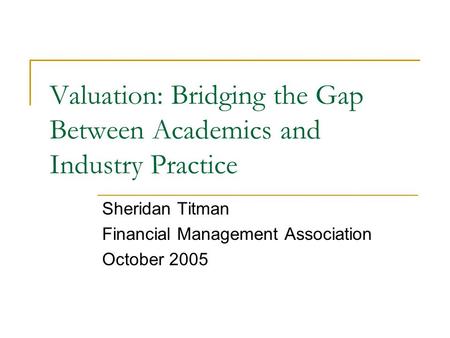 Valuation: Bridging the Gap Between Academics and Industry Practice Sheridan Titman Financial Management Association October 2005.