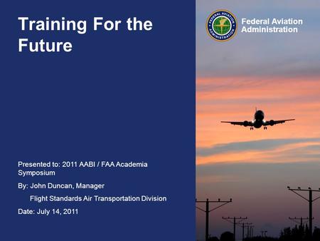 Presented to: 2011 AABI / FAA Academia Symposium By: John Duncan, Manager Flight Standards Air Transportation Division Date: July 14, 2011 Federal Aviation.
