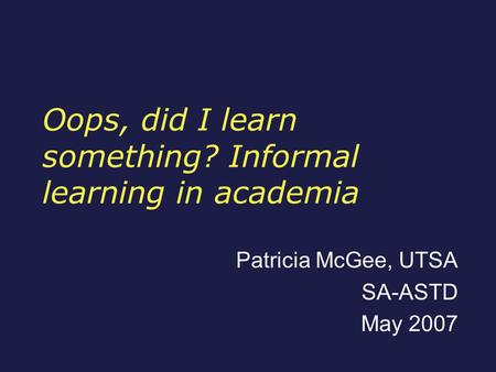 Oops, did I learn something? Informal learning in academia Patricia McGee, UTSA SA-ASTD May 2007.