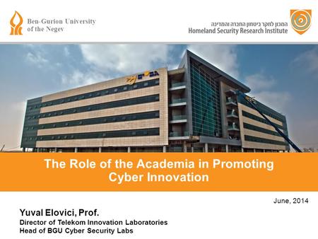 Yuval Elovici, Prof. Director of Telekom Innovation Laboratories Head of BGU Cyber Security Labs June, 2014 The Role of the Academia in Promoting Cyber.