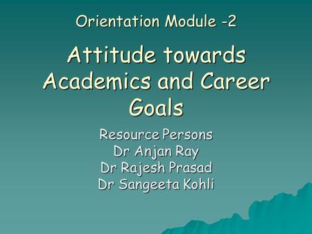 Orientation Module -2 Attitude towards Academics and Career Goals Resource Persons Dr Anjan Ray Dr Rajesh Prasad Dr Sangeeta Kohli.