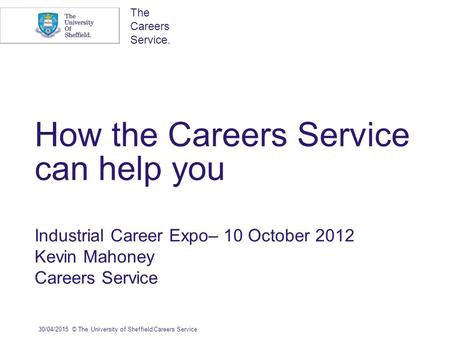 The Careers Service. How the Careers Service can help you Industrial Career Expo– 10 October 2012 Kevin Mahoney Careers Service 30/04/2015© The University.