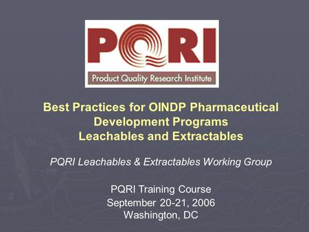 Best Practices for OINDP Pharmaceutical Development Programs Leachables and Extractables PQRI Leachables & Extractables Working Group PQRI Training Course.