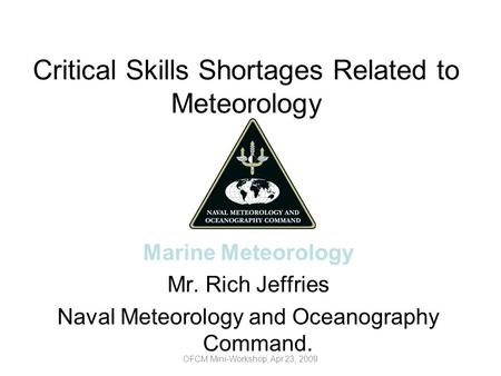 Critical Skills Shortages Related to Meteorology Marine Meteorology Mr. Rich Jeffries Naval Meteorology and Oceanography Command. OFCM Mini-Workshop, Apr.