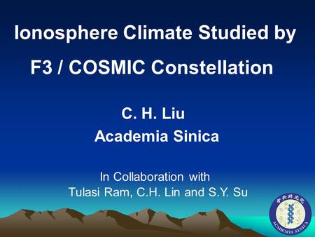 Ionosphere Climate Studied by F3 / COSMIC Constellation C. H. Liu Academia Sinica In Collaboration with Tulasi Ram, C.H. Lin and S.Y. Su.