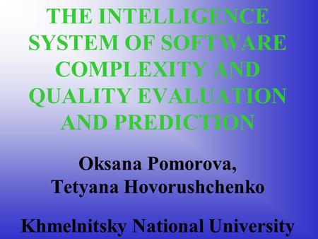THE INTELLIGENCE SYSTEM OF SOFTWARE COMPLEXITY AND QUALITY EVALUATION AND PREDICTION Oksana Pomorova, Tetyana Hovorushchenko Khmelnitsky National University.