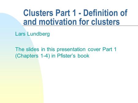 Clusters Part 1 - Definition of and motivation for clusters Lars Lundberg The slides in this presentation cover Part 1 (Chapters 1-4) in Pfister’s book.