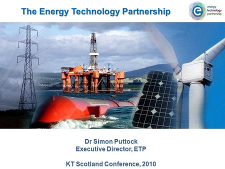 The Energy Technology Partnership Dr Simon Puttock Executive Director, ETP KT Scotland Conference, 2010.