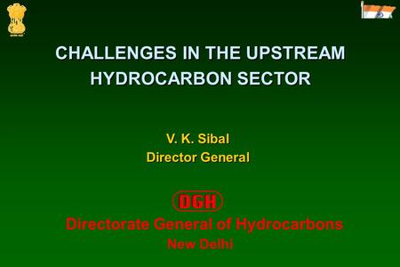 CHALLENGES IN THE UPSTREAM HYDROCARBON SECTOR V. K. Sibal Director General Directorate General of Hydrocarbons New Delhi.