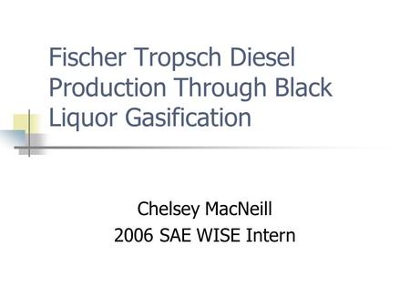 Fischer Tropsch Diesel Production Through Black Liquor Gasification Chelsey MacNeill 2006 SAE WISE Intern.