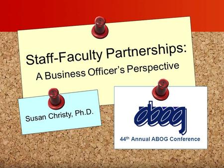 Staff-Faculty Partnerships: A Business Officer’s Perspective Susan Christy, Ph.D. 44 th Annual ABOG Conference.