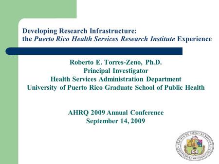 Developing Research Infrastructure: the Puerto Rico Health Services Research Institute Experience Roberto E. Torres-Zeno, Ph.D. Principal Investigator.