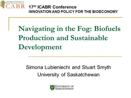 Navigating in the Fog: Biofuels Production and Sustainable Development Simona Lubieniechi and Stuart Smyth University of Saskatchewan 17 th ICABR Conference.