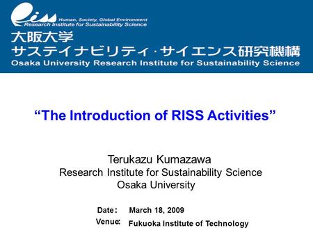 “The Introduction of RISS Activities” Date ： March 18, 2009 Venue ： Fukuoka Institute of Technology Terukazu Kumazawa Research Institute for Sustainability.