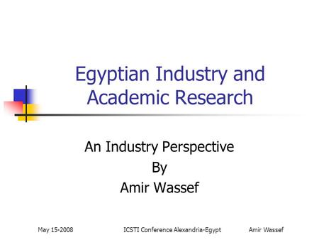 May 15-2008ICSTI Conference Alexandria-Egypt Amir Wassef Egyptian Industry and Academic Research An Industry Perspective By Amir Wassef.