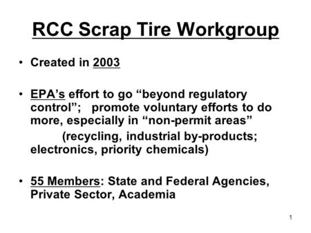 1 RCC Scrap Tire Workgroup Created in 2003 EPA’s effort to go “beyond regulatory control”; promote voluntary efforts to do more, especially in “non-permit.