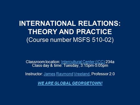 INTERNATIONAL RELATIONS: THEORY AND PRACTICE (Course number MSFS 510-02) Classroom location: Intercultural Center (ICC) 234a Class day & time: Tuesday,