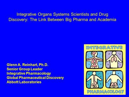 Integrative Organs Systems Scientists and Drug Discovery: The Link Between Big Pharma and Academia Glenn A. Reinhart, Ph.D. Senior Group Leader Integrative.