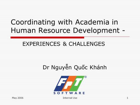 May 2006Internal Use1 Coordinating with Academia in Human Resource Development - EXPERIENCES & CHALLENGES Dr Nguyễn Quốc Khánh.