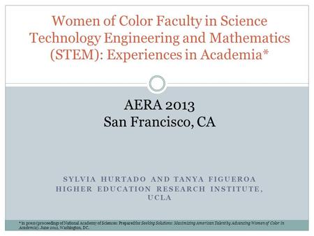 Women of Color Faculty in Science Technology Engineering and Mathematics (STEM): Experiences in Academia* AERA 2013 San Francisco, CA Sylvia Hurtado.