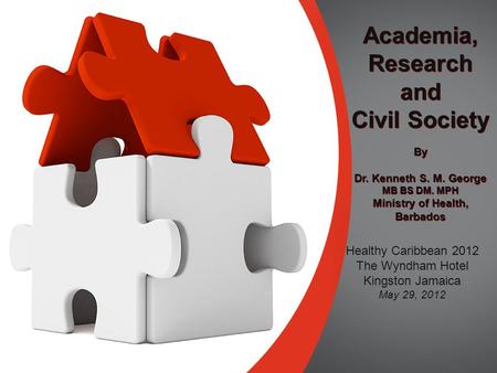 Academia, Research and Civil Society Academia, Research and Civil Society Healthy Caribbean 2012 The Wyndham Hotel Kingston Jamaica May 29, 2012 By Dr.