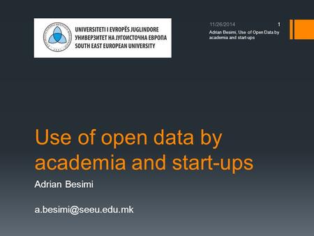Use of open data by academia and start-ups Adrian Besimi 11/26/2014 Adrian Besimi, Use of Open Data by academia and start-ups 1.