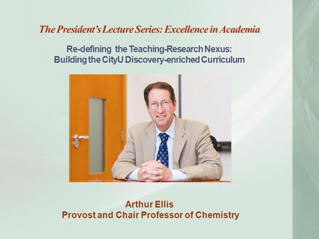 The President’s Lecture Series: Excellence in Academia Re-defining the Teaching-Research Nexus: Building the CityU Discovery-enriched Curriculum Arthur.