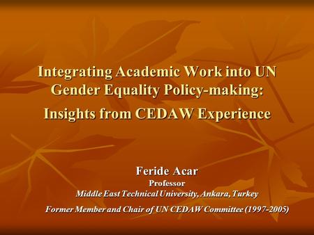 Integrating Academic Work into UN Gender Equality Policy-making: Insights from CEDAW Experience Feride Acar Professor Middle East Technical University,