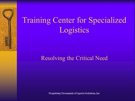 Proprietary Documents of Apexio Solutions, Inc Training Center for Specialized Logistics Resolving the Critical Need.
