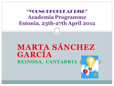 MARTA SÁNCHEZ GARCÍA REINOSA, CANTABRIA (SPAIN) “ YOUNG PEOPLE AT RISK ” Academia Programme Estonia, 23th-27th April 2012.