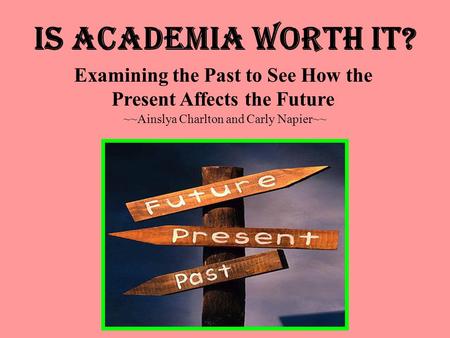 Is Academia Worth It? ~~Ainslya Charlton and Carly Napier~~ Examining the Past to See How the Present Affects the Future.