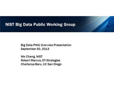 NIST Big Data Public Working Group Big Data PWG Overview Presentation September 30, 2013 Wo Chang, NIST Robert Marcus, ET-Strategies Chaitanya Baru, UC.