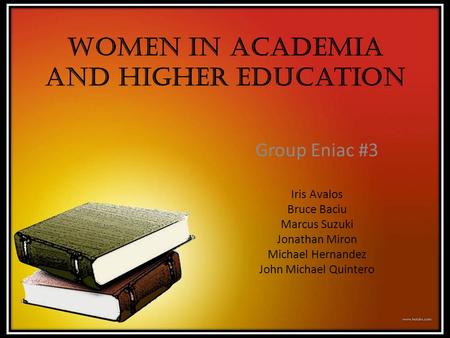 Women In Academia and Higher Education Group Eniac #3 Iris Avalos Bruce Baciu Marcus Suzuki Jonathan Miron Michael Hernandez John Michael Quintero.