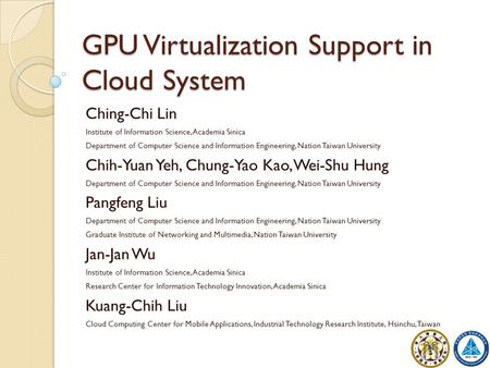 GPU Virtualization Support in Cloud System Ching-Chi Lin Institute of Information Science, Academia Sinica Department of Computer Science and Information.