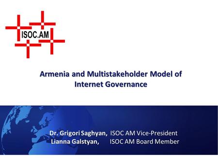 Armenia and Multistakeholder Model of Internet Governance Dr. Grigori Saghyan, ISOC AM Vice-President Lianna Galstyan, ISOC AM Board Member Lianna Galstyan,