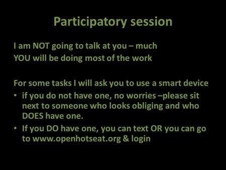 Participatory session I am NOT going to talk at you – much YOU will be doing most of the work For some tasks I will ask you to use a smart device if you.
